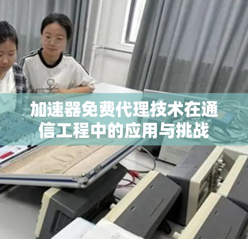 加速器免费代理技术在通信工程中的应用与挑战 加速器免费代理技术在通信工程中的应用与挑战