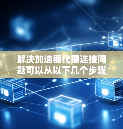 解决加速器代理连接问题可以从以下几个步骤进行 解决加速器代理连接问题可以从以下几个步骤进行