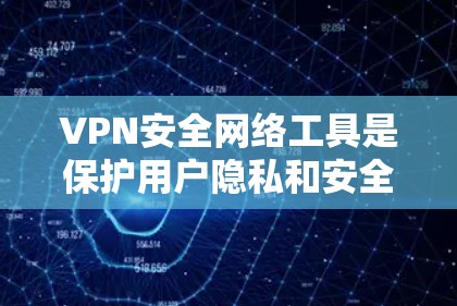 VPN安全网络工具是保护用户隐私和安全的重要资源，以下是根据需求和特点的分步解释