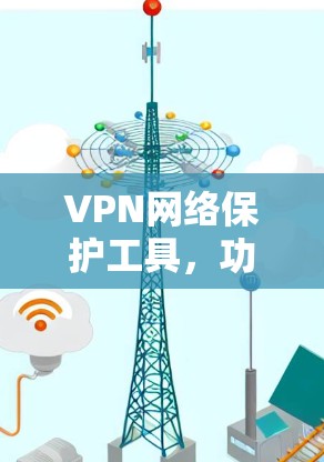 VPN网络保护工具,功能与应用分析 VPN网络保护工具,功能与应用分析
