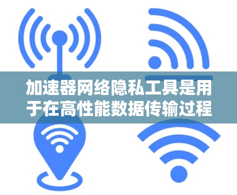 加速器网络隐私工具是用于在高性能数据传输过程中保护数据隐私的综合性解决方案。以下是对该工具的详细分析和总结