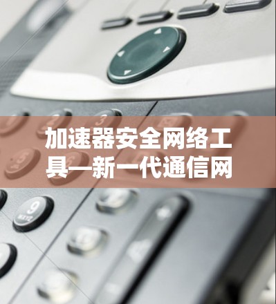 加速器安全网络工具—新一代通信网络的双重保障 加速器安全网络工具—新一代通信网络的双重保障
