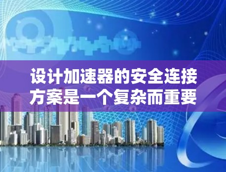设计加速器的安全连接方案是一个复杂而重要的任务,需要从多个角度进行全面考虑。以下是一个结构化的安全连接方案,涵盖了关键的安全要素 设计加速器的安全连接方案是一个复杂而重要的任务,需要从多个角度进行全面考虑。以下是一个结构化的安全连接方案,涵盖了关键的安全要素