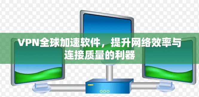 VPN全球加速软件,提升网络效率与连接质量的利器 VPN全球加速软件,提升网络效率与连接质量的利器