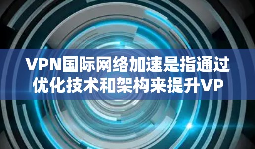 VPN国际网络加速是指通过优化技术和架构来提升VPN在跨国或大规模网络环境中传输数据的效率和速度。以下是对VPN国际网络加速的详细分析