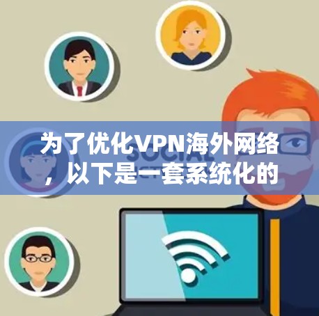 为了优化VPN海外网络,以下是一套系统化的优化方案,涵盖了关键的各个方面 为了优化VPN海外网络,以下是一套系统化的优化方案,涵盖了关键的各个方面