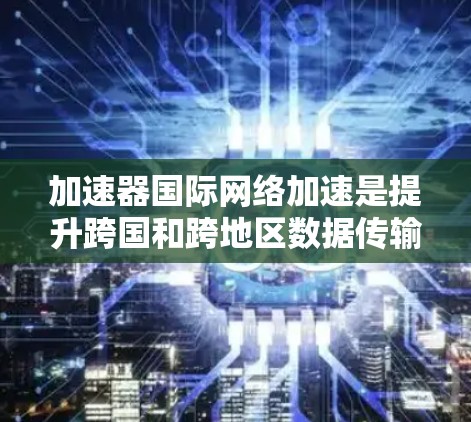加速器国际网络加速是提升跨国和跨地区数据传输效率的关键技术,通过多种方法优化网络性能。以下是对这一技术的详细分析和总结 加速器国际网络加速是提升跨国和跨地区数据传输效率的关键技术,通过多种方法优化网络性能。以下是对这一技术的详细分析和总结