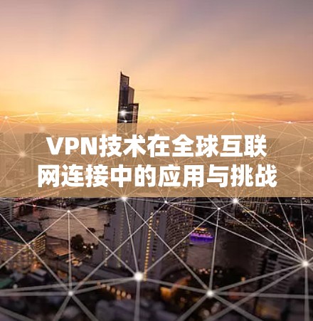 VPN技术在全球互联网连接中的应用与挑战 VPN技术在全球互联网连接中的应用与挑战