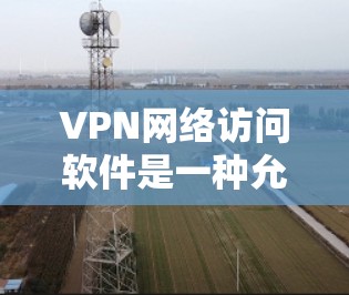 VPN网络访问软件是一种允许用户安全、匿名地访问网络资源的工具。这些软件通过创建加密的隧道，使得数据传输过程中隐私和安全得到保护，防止被中间人窃取或篡改