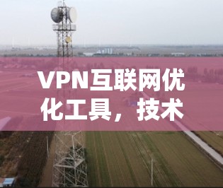 VPN互联网优化工具，技术与应用解析