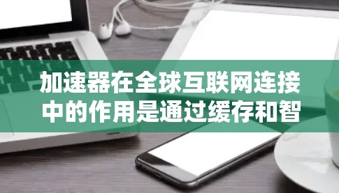 加速器在全球互联网连接中的作用是通过缓存和智能路由技术，优化数据传输速度和效率，减少延迟，提升带宽利用率。以下是对加速器在全球互联网连接中的详细分析