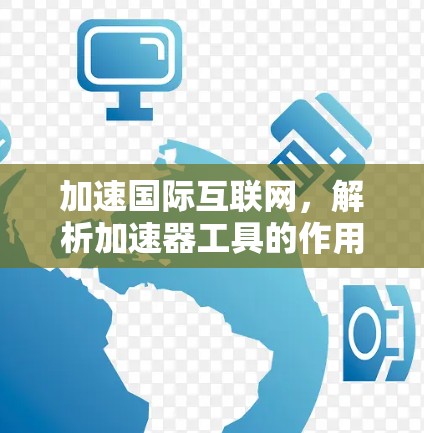 加速国际互联网,解析加速器工具的作用与应用 加速国际互联网,解析加速器工具的作用与应用