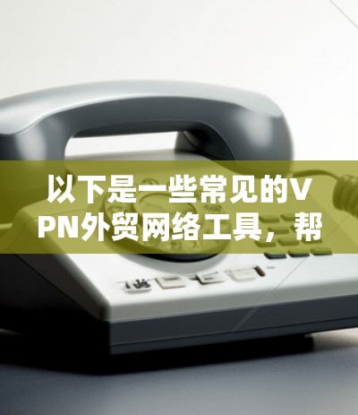 以下是一些常见的VPN外贸网络工具,帮助企业和个人在国际贸易中管理网络安全和数据隐私 以下是一些常见的VPN外贸网络工具,帮助企业和个人在国际贸易中管理网络安全和数据隐私