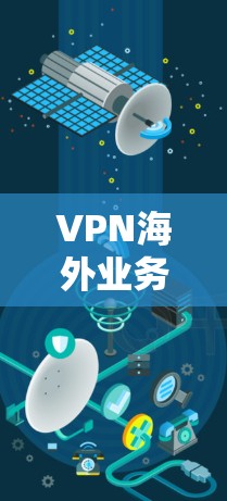 VPN海外业务连接,高效安全的全球通信解决方案 VPN海外业务连接,高效安全的全球通信解决方案