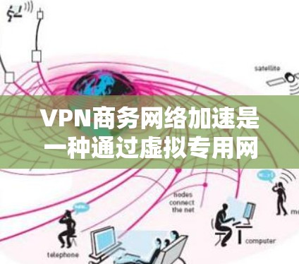 VPN商务网络加速是一种通过虚拟专用网络技术优化网络性能的方法，旨在提升数据传输速度、安全性和可靠性，特别适用于远距离办公和跨地域数据交换的场景。以下是对VPN商务网络加速的详细分析和总结