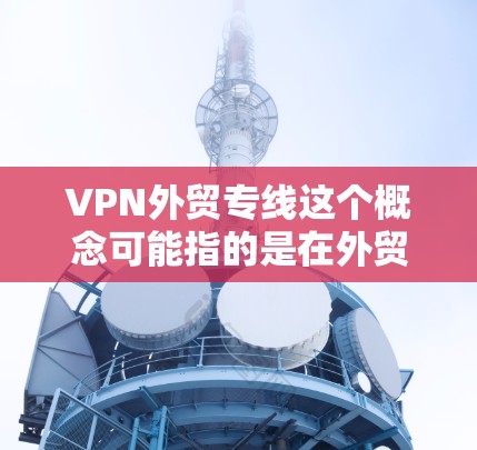 VPN外贸专线这个概念可能指的是在外贸业务中使用VPN(虚拟专用网络)来建立一种安全、可靠的通讯线路。VPN在外贸中可能有以下几方面的应用 VPN外贸专线这个概念可能指的是在外贸业务中使用VPN(虚拟专用网络)来建立一种安全、可靠的通讯线路。VPN在外贸中可能有以下几方面的应用