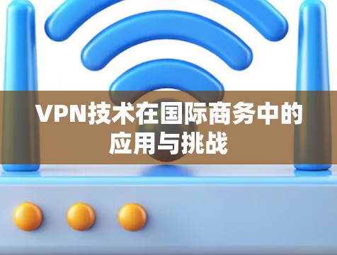 VPN技术在国际商务中的应用与挑战 VPN技术在国际商务中的应用与挑战