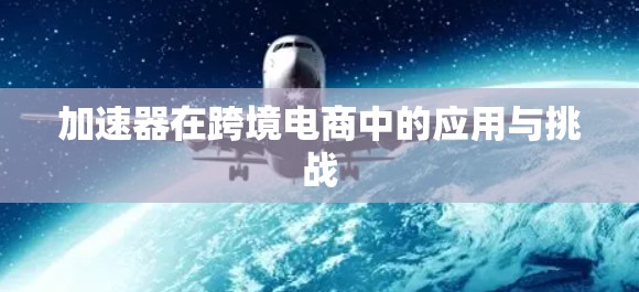 加速器在跨境电商中的应用与挑战 加速器在跨境电商中的应用与挑战