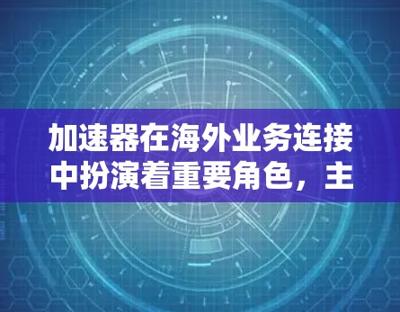 加速器在海外业务连接中扮演着重要角色,主要用于帮助企业在国际市场中加快业务扩展速度,提升竞争力。以下是加速器在海外业务连接中的关键要素和策略 加速器在海外业务连接中扮演着重要角色,主要用于帮助企业在国际市场中加快业务扩展速度,提升竞争力。以下是加速器在海外业务连接中的关键要素和策略