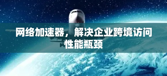 网络加速器,解决企业跨境访问性能瓶颈 网络加速器,解决企业跨境访问性能瓶颈
