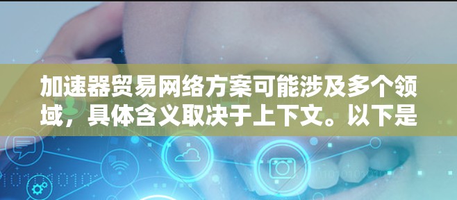 加速器贸易网络方案可能涉及多个领域，具体含义取决于上下文。以下是一些可能的解释和相关方案，供你参考