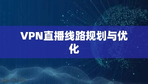 VPN直播线路规划与优化 VPN直播线路规划与优化
