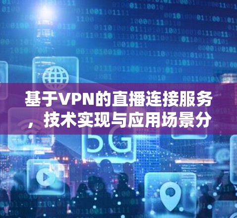 基于VPN的直播连接服务,技术实现与应用场景分析 基于VPN的直播连接服务,技术实现与应用场景分析