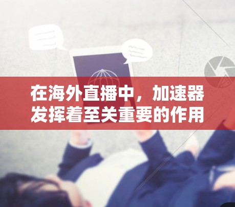 在海外直播中，加速器发挥着至关重要的作用。以下是对加速器在海外直播中的应用、技术实现、挑战及未来发展方向的详细分析