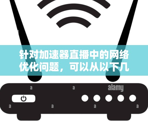 针对加速器直播中的网络优化问题,可以从以下几个方面进行分析和解决 针对加速器直播中的网络优化问题,可以从以下几个方面进行分析和解决