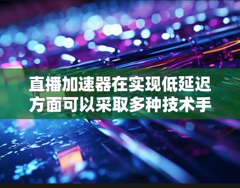 直播加速器在实现低延迟方面可以采取多种技术手段来优化性能,提升用户的观看体验。以下是一些常用的方法和技术 直播加速器在实现低延迟方面可以采取多种技术手段来优化性能,提升用户的观看体验。以下是一些常用的方法和技术