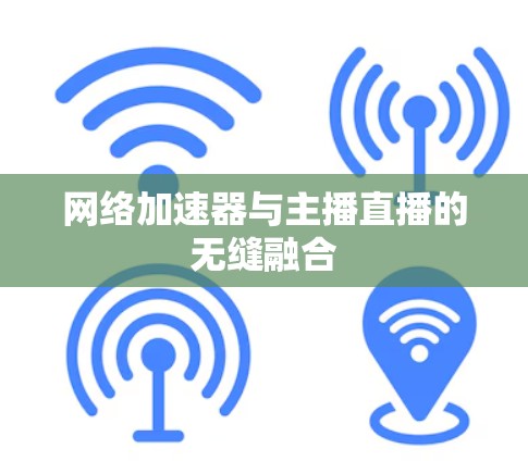 网络加速器与主播直播的无缝融合 网络加速器与主播直播的无缝融合