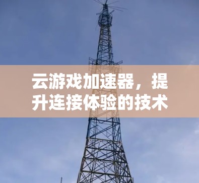 云游戏加速器,提升连接体验的技术突破 云游戏加速器,提升连接体验的技术突破