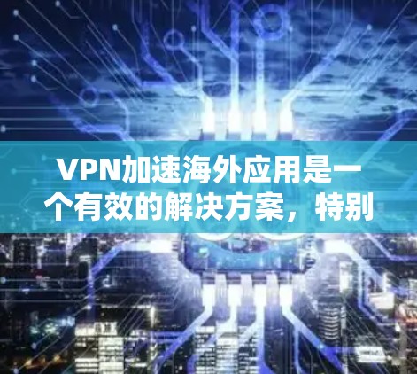 VPN加速海外应用是一个有效的解决方案，特别是在访问受限或受限内容时。以下是对VPN加速海外应用的详细分析和建议