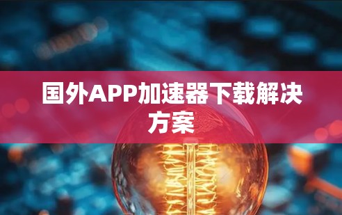 国外APP加速器下载解决方案 国外APP加速器下载解决方案