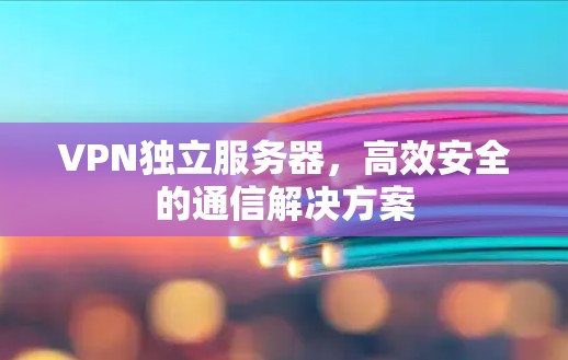 VPN独立服务器,高效安全的通信解决方案 VPN独立服务器,高效安全的通信解决方案