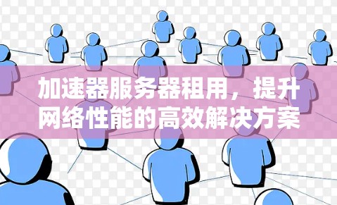 加速器服务器租用,提升网络性能的高效解决方案 加速器服务器租用,提升网络性能的高效解决方案