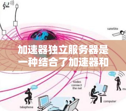 加速器独立服务器是一种结合了加速器和独立服务器的架构,用于高效处理高并发和大规模的网络流量。以下是对这种架构的详细分析和总结 加速器独立服务器是一种结合了加速器和独立服务器的架构,用于高效处理高并发和大规模的网络流量。以下是对这种架构的详细分析和总结