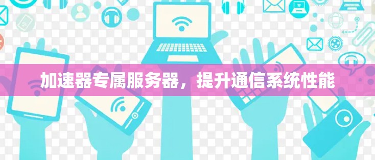 加速器专属服务器,提升通信系统性能 加速器专属服务器,提升通信系统性能