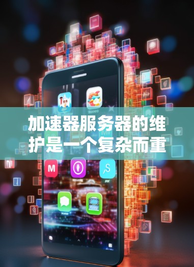 加速器服务器的维护是一个复杂而重要的任务，涵盖了从日常运维到故障排除、性能优化和安全管理等多个方面。以下是一个有条理的维护指南，帮助您有效管理加速器服务器