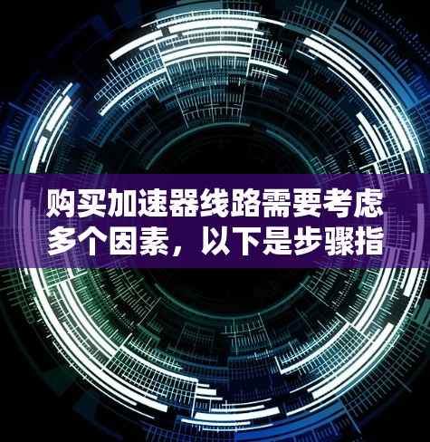 购买加速器线路需要考虑多个因素,以下是步骤指南 购买加速器线路需要考虑多个因素,以下是步骤指南