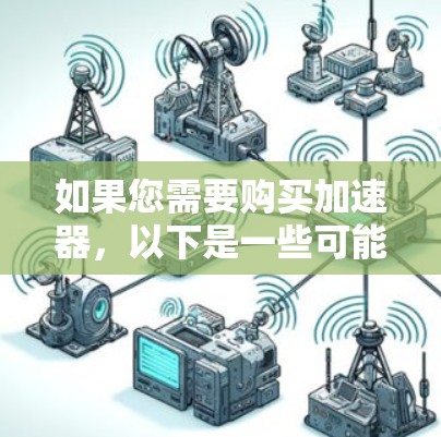 如果您需要购买加速器,以下是一些可能有用的信息和建议 如果您需要购买加速器,以下是一些可能有用的信息和建议