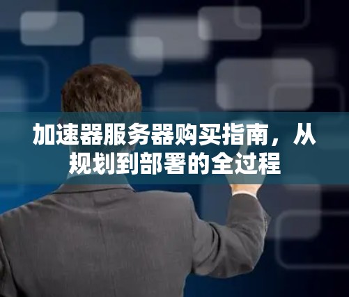 加速器服务器购买指南,从规划到部署的全过程 加速器服务器购买指南,从规划到部署的全过程