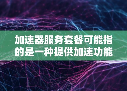 加速器服务套餐可能指的是一种提供加速功能的服务套餐，通常用于网络加速、数据处理加速等场景。具体内容会因提供商和应用场景而异。以下是一些可能的解释和相关信息