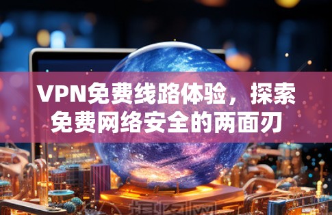 VPN免费线路体验，探索免费网络安全的两面刃