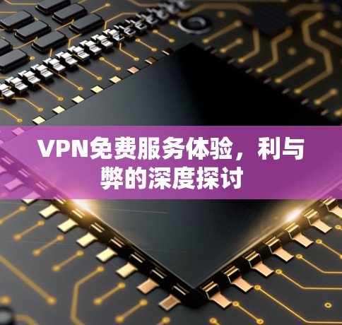VPN免费服务体验,利与弊的深度探讨 VPN免费服务体验,利与弊的深度探讨