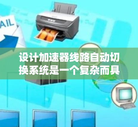 设计加速器线路自动切换系统是一个复杂而具有挑战性的任务,需要综合考虑多个方面。以下是对该系统的详细分析和设计思路 设计加速器线路自动切换系统是一个复杂而具有挑战性的任务,需要综合考虑多个方面。以下是对该系统的详细分析和设计思路