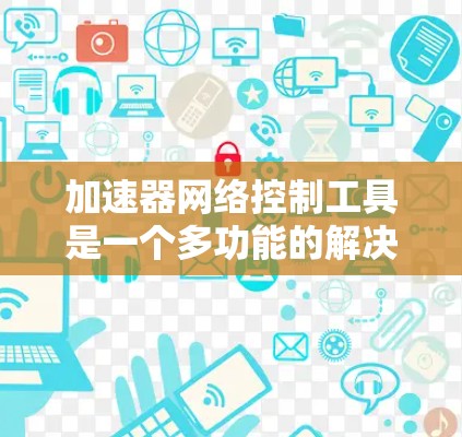加速器网络控制工具是一个多功能的解决方案，旨在帮助网络管理员优化和管理加速器性能。以下是该工具的详细功能和优势