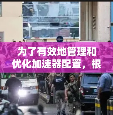 为了有效地管理和优化加速器配置,根据您的需求和项目规模,可以按照以下步骤选择合适的工具 为了有效地管理和优化加速器配置,根据您的需求和项目规模,可以按照以下步骤选择合适的工具