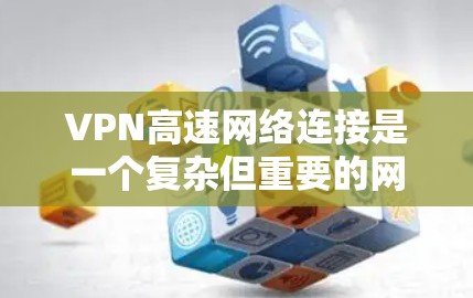 VPN高速网络连接是一个复杂但重要的网络技术,以下是对该主题的详细总结 VPN高速网络连接是一个复杂但重要的网络技术,以下是对该主题的详细总结