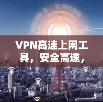 VPN高速上网工具,安全高速,畅享网络 VPN高速上网工具,安全高速,畅享网络